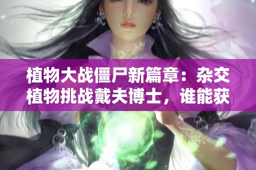植物大战僵尸新篇章：杂交植物挑战戴夫博士，谁能获得胜利？