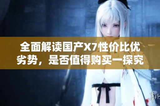 全面解读国产X7性价比优劣势，是否值得购买一探究竟