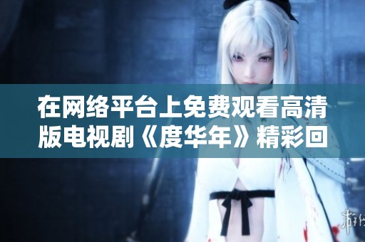 在网络平台上免费观看高清版电视剧《度华年》精彩回顾与推荐