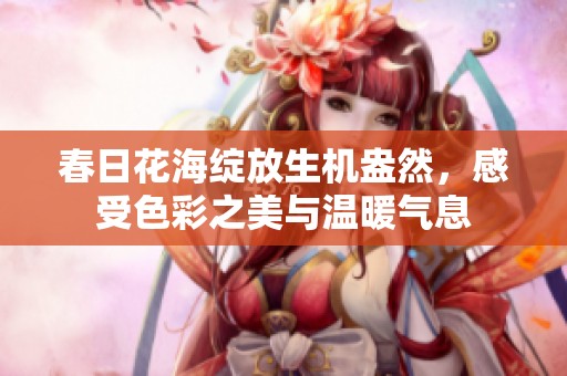 春日花海绽放生机盎然，感受色彩之美与温暖气息