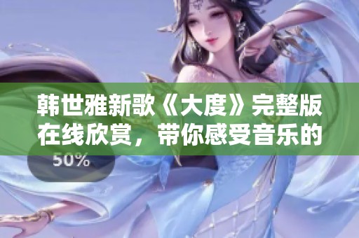 韩世雅新歌《大度》完整版在线欣赏，带你感受音乐的魅力与情感