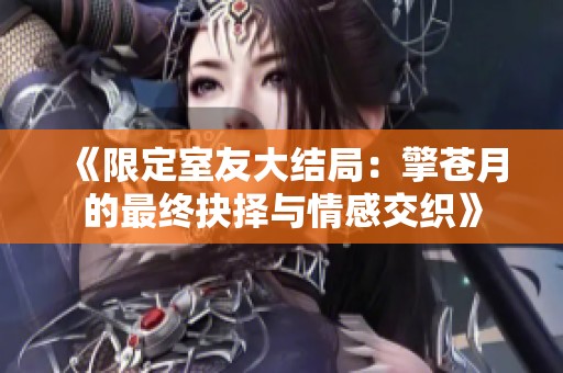 《限定室友大结局：擎苍月的最终抉择与情感交织》