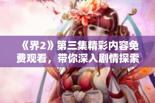 《界2》第三集精彩内容免费观看，带你深入剧情探索与角色发展