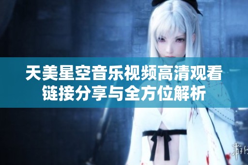 天美星空音乐视频高清观看链接分享与全方位解析