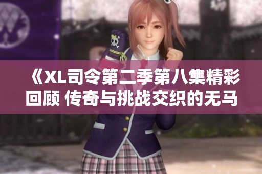 《XL司令第二季第八集精彩回顾 传奇与挑战交织的无马赛之旅》