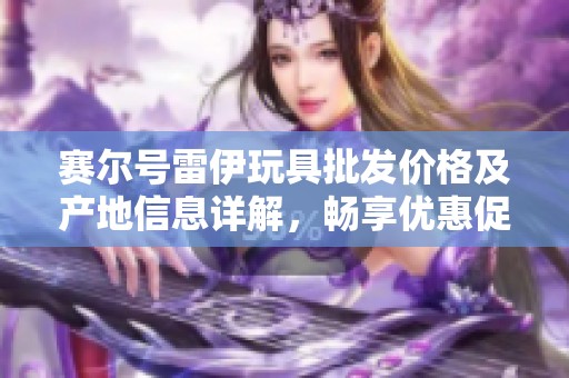 赛尔号雷伊玩具批发价格及产地信息详解，畅享优惠促销活动