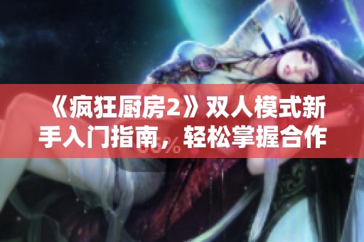 《疯狂厨房2》双人模式新手入门指南，轻松掌握合作烹饪的技巧与策略