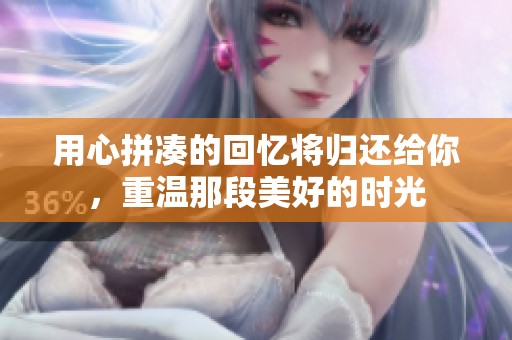 用心拼凑的回忆将归还给你，重温那段美好的时光