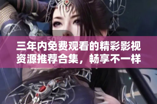 三年内免费观看的精彩影视资源推荐合集，畅享不一样的观影体验