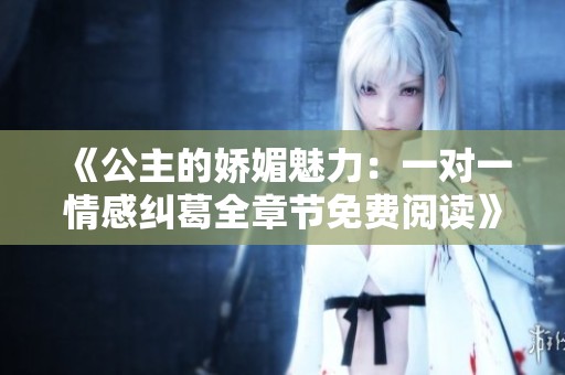 《公主的娇媚魅力：一对一情感纠葛全章节免费阅读》