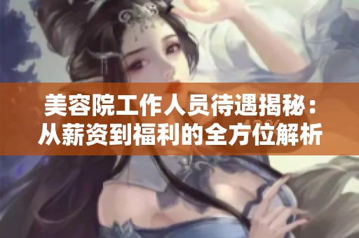 美容院工作人员待遇揭秘：从薪资到福利的全方位解析