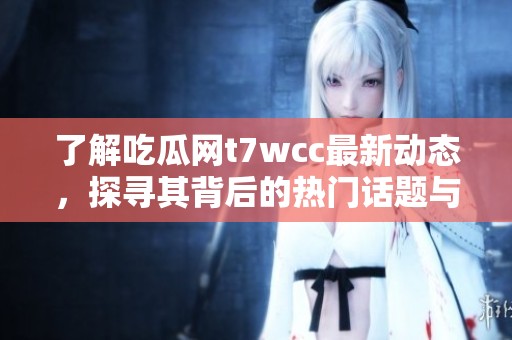 了解吃瓜网t7wcc最新动态，探寻其背后的热门话题与深层内幕