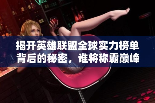 揭开英雄联盟全球实力榜单背后的秘密，谁将称霸巅峰之战？