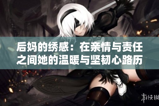 后妈的绣感：在亲情与责任之间她的温暖与坚韧心路历程探索