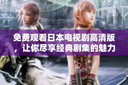 免费观看日本电视剧高清版，让你尽享经典剧集的魅力与精彩内容