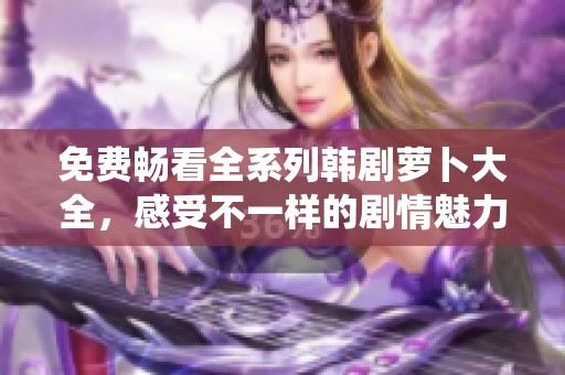 免费畅看全系列韩剧萝卜大全，感受不一样的剧情魅力与精彩演绎