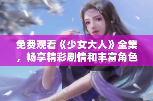 免费观看《少女大人》全集，畅享精彩剧情和丰富角色发展