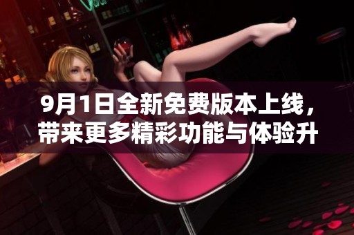9月1日全新免费版本上线，带来更多精彩功能与体验升级