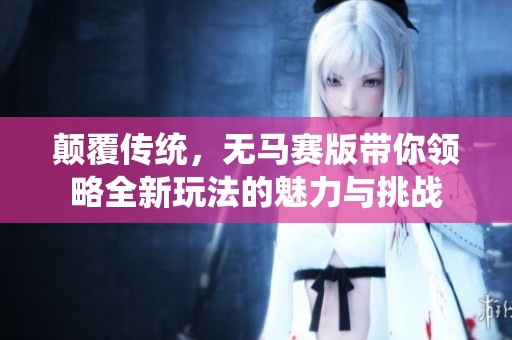 颠覆传统，无马赛版带你领略全新玩法的魅力与挑战
