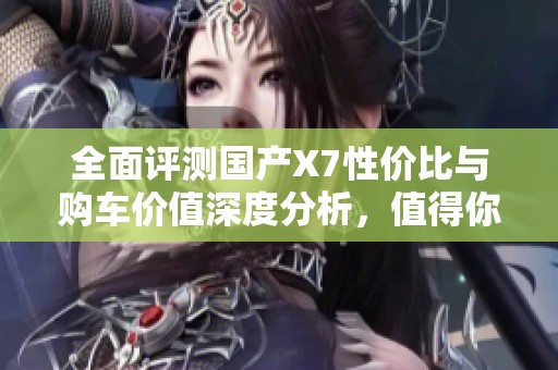 全面评测国产X7性价比与购车价值深度分析，值得你考虑吗