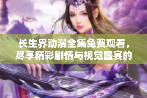 长生界动漫全集免费观看，尽享精彩剧情与视觉盛宴的最佳选择