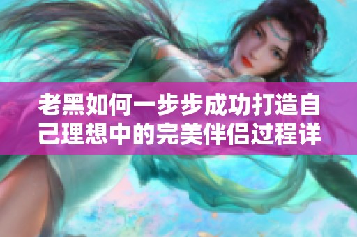 老黑如何一步步成功打造自己理想中的完美伴侣过程详解