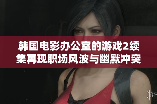 韩国电影办公室的游戏2续集再现职场风波与幽默冲突的精彩故事