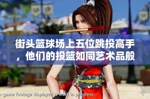 街头篮球场上五位跳投高手，他们的投篮如同艺术品般绝美