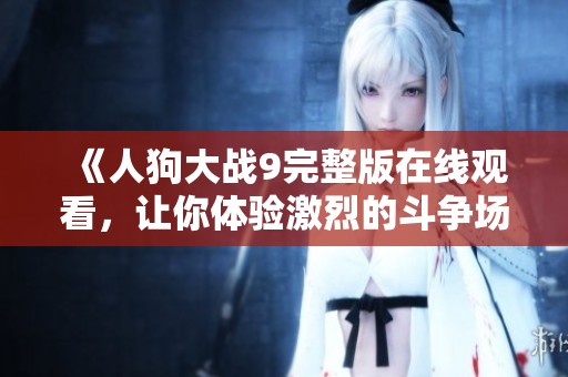 《人狗大战9完整版在线观看，让你体验激烈的斗争场面》