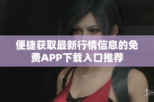 便捷获取最新行情信息的免费APP下载入口推荐
