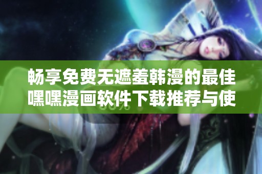 畅享免费无遮羞韩漫的最佳嘿嘿漫画软件下载推荐与使用指南