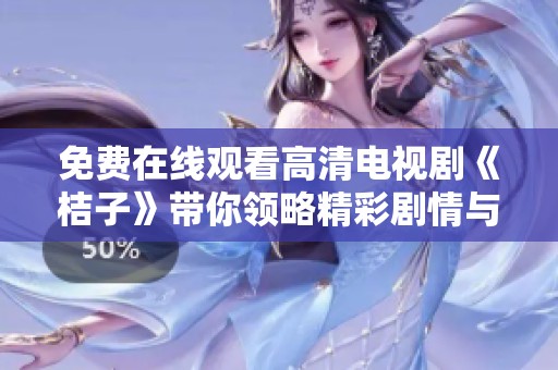 免费在线观看高清电视剧《桔子》带你领略精彩剧情与动人故事