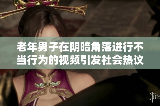 老年男子在阴暗角落进行不当行为的视频引发社会热议与关注