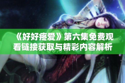 《好好疼爱》第六集免费观看链接获取与精彩内容解析分享