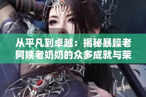 从平凡到卓越：揭秘暴躁老阿姨老奶奶的众多成就与荣耀之路
