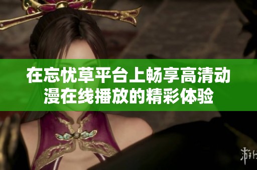 在忘忧草平台上畅享高清动漫在线播放的精彩体验