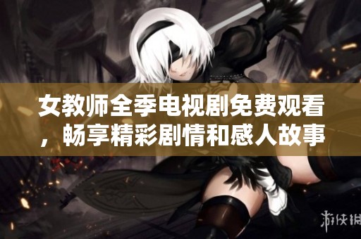 女教师全季电视剧免费观看，畅享精彩剧情和感人故事内容