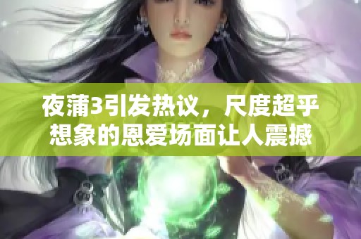 夜蒲3引发热议，尺度超乎想象的恩爱场面让人震撼