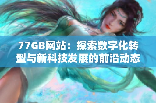 77GB网站：探索数字化转型与新科技发展的前沿动态与实用资源