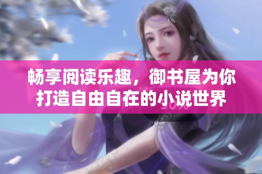 畅享阅读乐趣，御书屋为你打造自由自在的小说世界
