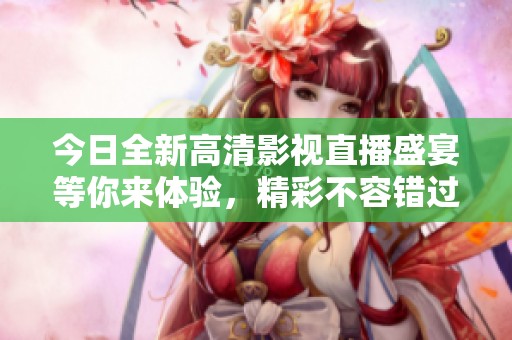 今日全新高清影视直播盛宴等你来体验，精彩不容错过！