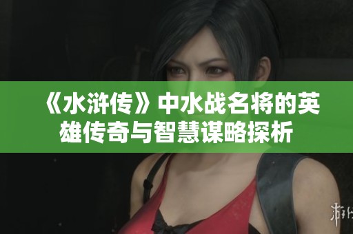 《水浒传》中水战名将的英雄传奇与智慧谋略探析
