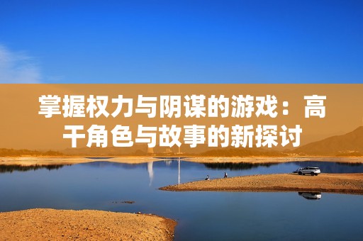 掌握权力与阴谋的游戏：高干角色与故事的新探讨