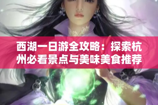 西湖一日游全攻略：探索杭州必看景点与美味美食推荐