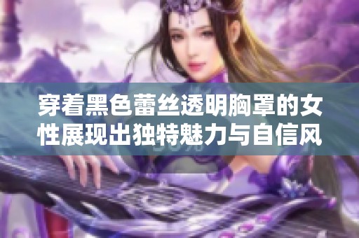穿着黑色蕾丝透明胸罩的女性展现出独特魅力与自信风采