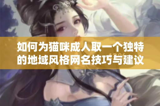 如何为猫咪成人取一个独特的地域风格网名技巧与建议分享
