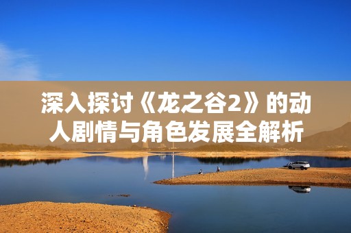 深入探讨《龙之谷2》的动人剧情与角色发展全解析