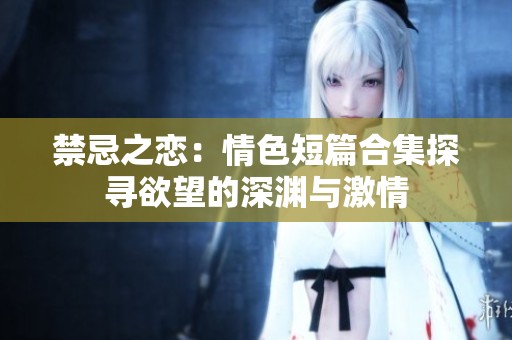 禁忌之恋：情色短篇合集探寻欲望的深渊与激情