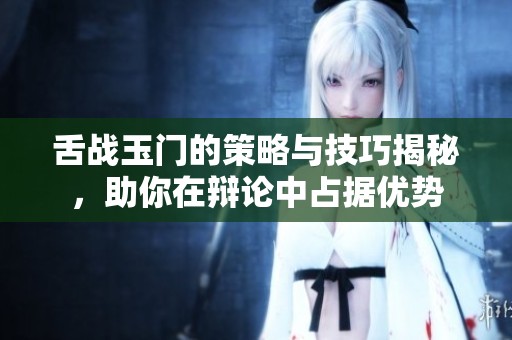 舌战玉门的策略与技巧揭秘，助你在辩论中占据优势