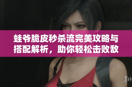 蛙爷脆皮秒杀流完美攻略与搭配解析，助你轻松击败敌人！